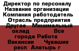 Директор по персоналу › Название организации ­ Компания-работодатель › Отрасль предприятия ­ Другое › Минимальный оклад ­ 35 000 - Все города Работа » Вакансии   . Чувашия респ.,Алатырь г.